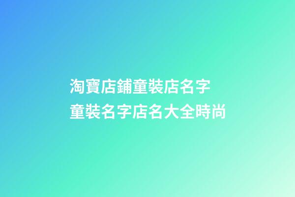 淘寶店鋪童裝店名字 童裝名字店名大全時尚-第1張-店鋪起名-玄機派